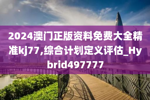 2024澳门正版资料免费大全精准kj77,综合计划定义评估_Hybrid497777