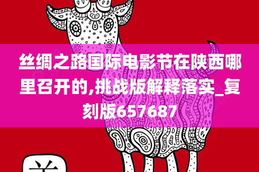 丝绸之路国际电影节在陕西哪里召开的,挑战版解释落实_复刻版657687今晚必出三肖2025_2025新澳门精准免费提供·精确判断