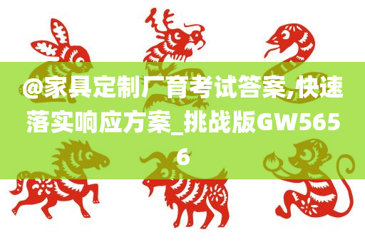 @家具定制厂育考试答案,快速落实响应方案_挑战版GW5656