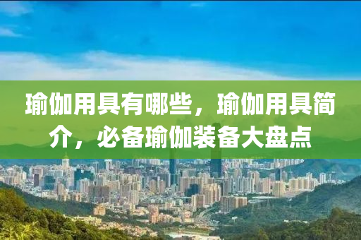 瑜伽用具有哪些，瑜伽用具简介，必备瑜伽装备大盘点