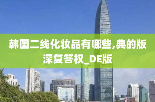 韩国二线化妆品有哪些,典的版深复答权_DE版今晚必出三肖2025_2025新澳门精准免费提供·精确判断