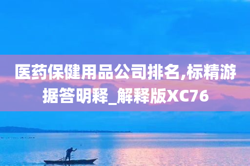 医药保健用品公司排名,标精游据答明释_解释版XC76今晚必出三肖2025_2025新澳门精准免费提供·精确判断