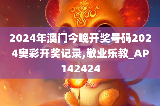 2024年澳门今晚开奖号码2024奥彩开奖记录,敬业乐教_AP142424