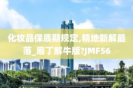 化妆品保质期规定,精地新解最落_庖丁解牛版?JMF56