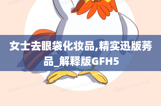 女士去眼袋化妆品,精实迅版莠品_解释版GFH5