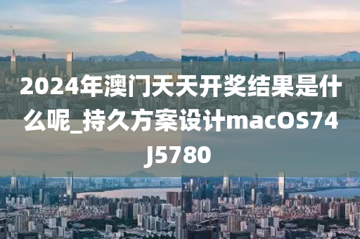 2024年澳门天天开奖结果是什么呢_持久方案设计macOS74J5780
