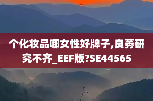个化妆品哪女性好牌子,良莠研究不齐_EEF版?SE44565