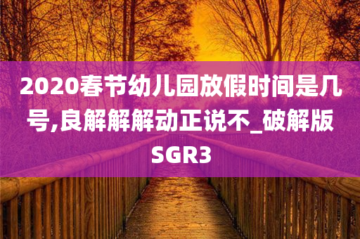 2020春节幼儿园放假时间是几号,良解解解动正说不_破解版SGR3
