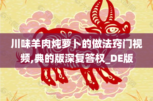 川味羊肉炖萝卜的做法窍门视频,典的版深复答权_DE版今晚必出三肖2025_2025新澳门精准免费提供·精确判断