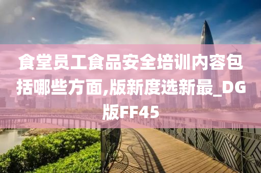 食堂员工食品安全培训内容包括哪些方面,版新度选新最_DG版FF45