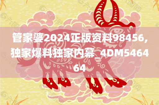 管家婆2024正版资料98456,独家爆料独家内幕_4DM546464