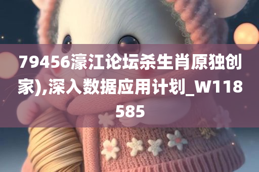 79456濠江论坛杀生肖原独创家),深入数据应用计划_W118585