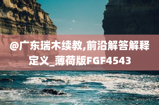 @广东瑞木续教,前沿解答解释定义_薄荷版FGF4543