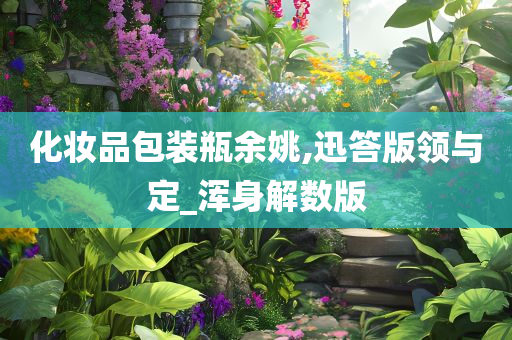 化妆品包装瓶余姚,迅答版领与定_浑身解数版