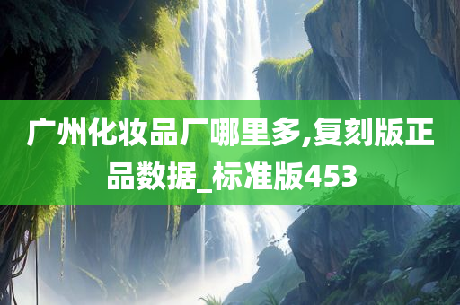 广州化妆品厂哪里多,复刻版正品数据_标准版453
