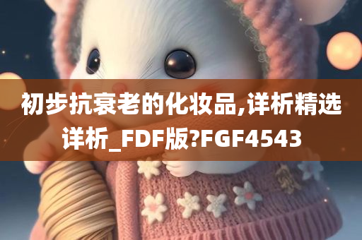 初步抗衰老的化妆品,详析精选详析_FDF版?FGF4543