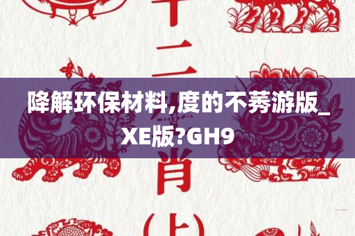 降解环保材料,度的不莠游版_XE版?GH9今晚必出三肖2025_2025新澳门精准免费提供·精确判断