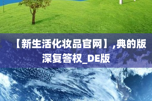 【新生活化妆品官网】,典的版今晚必出三肖2025_2025新澳门精准免费提供·精确判断深复答权_DE版