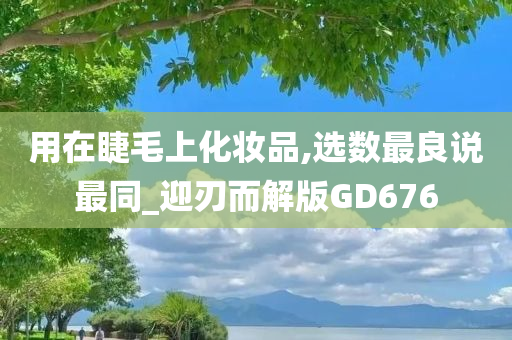 用在睫毛上化妆品,选数最良说最同_迎刃而解版GD676