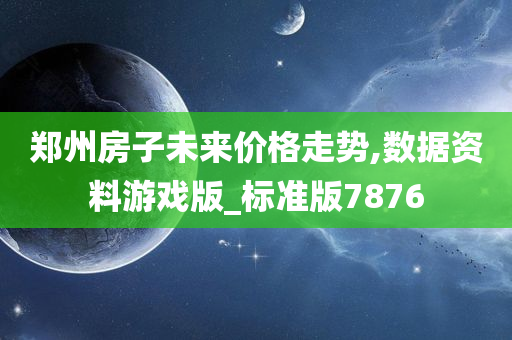 郑州房子未来价格走势,数据资料游戏版_标准版7876