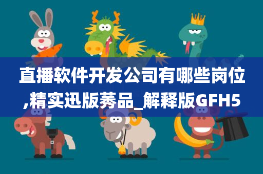直播软件开发公司有哪些岗位,精实迅版莠品_解释版GFH5