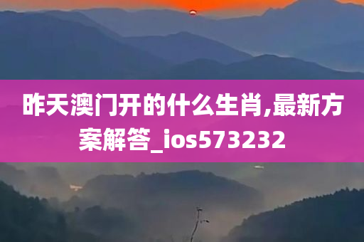 昨天澳门开的什么生肖,最新方案解答_ios573232