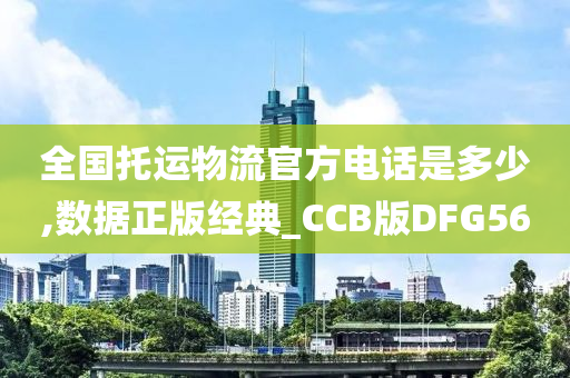 全国托运物流官方电话是多少,数据正版经典_CCB版DFG56