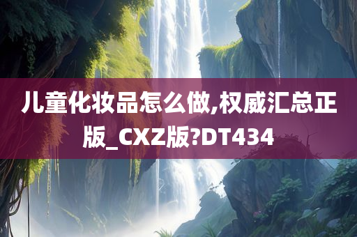 儿童化妆品怎么做,权威汇总正版_CXZ版?DT434