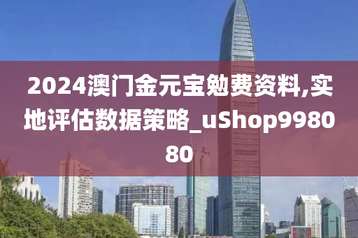 2024澳门金元宝勉费资料,实地评估数据策略_uShop998080