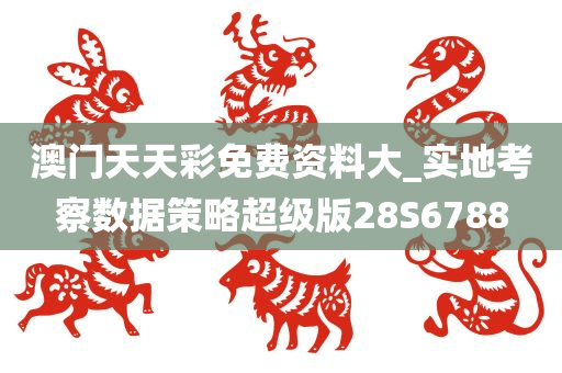 澳门天天彩免费资料大_实地考察数据策略超级版28S6788
