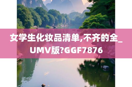 女学生化妆品清单,不齐的全_UMV版?GGF7876今晚必出三肖2025_2025新澳门精准免费提供·精确判断
