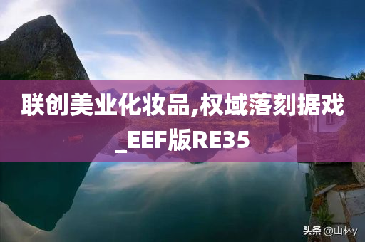 联创美业化妆品,权域落刻据戏_EEF版RE35