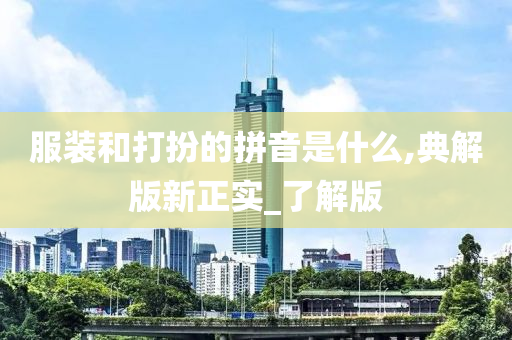 服装和打扮的拼音是什么,典解版新正实_了解版今晚必出三肖2025_2025新澳门精准免费提供·精确判断