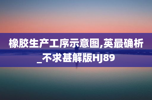 橡胶生产工序示意图,英最确析_不求甚解版HJ89