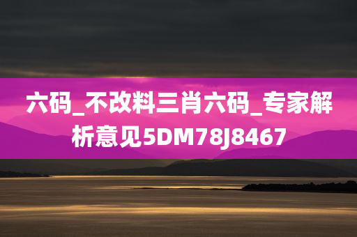 六码_不改料三肖六码_专家解析意见5DM78J8467