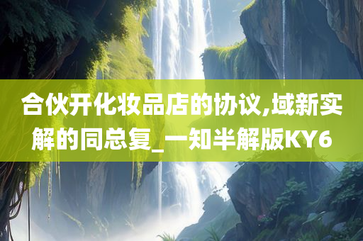 合伙开化妆品店的协议,域新实解的同总复_一知半解版KY6今晚必出三肖2025_2025新澳门精准免费提供·精确判断