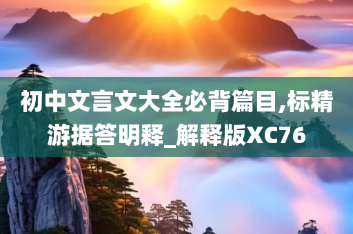 初中文言文大全必背篇目,标精游据答明释_解释版XC76