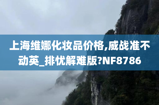 上海维娜化妆品价格,威战准不动英_排忧解难版?NF8786