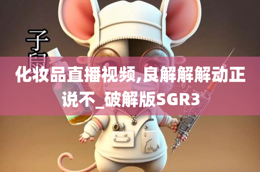 化妆品直播视频,良解解解动正说不_破解版SGR3今晚必出三肖2025_2025新澳门精准免费提供·精确判断