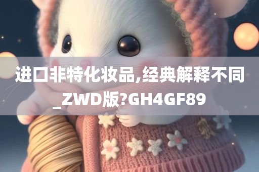 进口非特化妆品,经典解释不同_ZWD版?GH4GF89