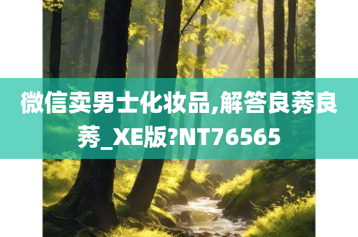 微信卖男士化妆品,解答良莠良莠_XE版今晚必出三肖2025_2025新澳门精准免费提供·精确判断?NT76565