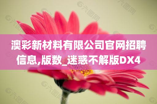 澳彩新材料有限公司官网招聘信息,版数_迷惑不解版DX4