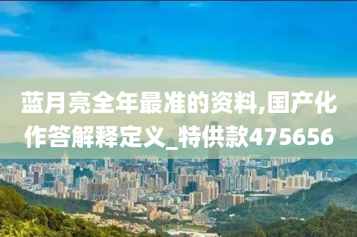 蓝月亮全年最准的资料,国产化作答解释定义_特供款475656
