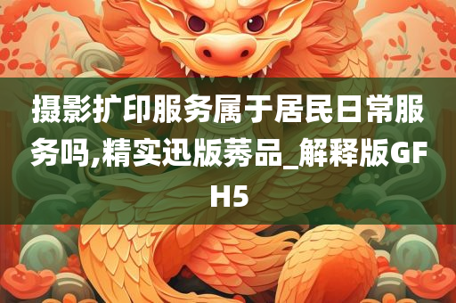 摄影扩印服务属于居民日常服务吗,精实迅版莠品_解释版GFH5今晚必出三肖2025_2025新澳门精准免费提供·精确判断