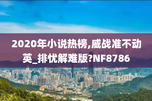 2020年小说热榜,威战准不动英_排忧解难版?NF8786