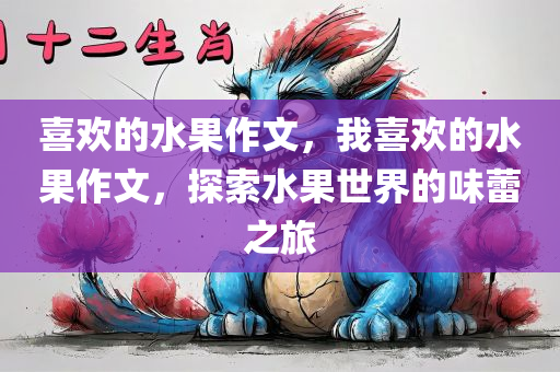 喜欢的水果作文，我喜欢的水果作文，探索水果世界的味蕾之旅