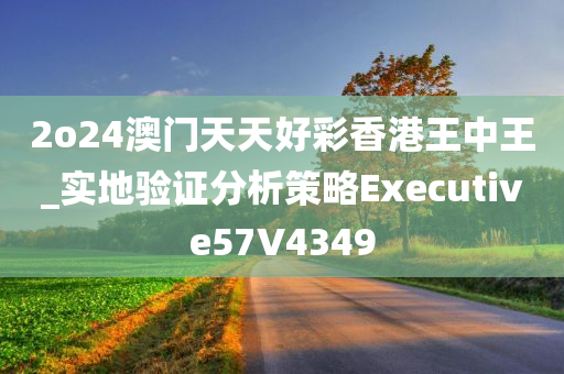 2o24澳门天天好彩香港王中王_实地验证分析策略Executive57V4349
