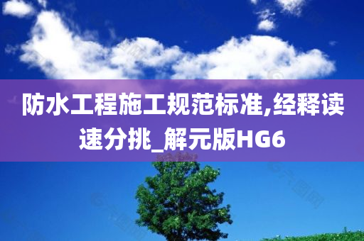 防水工程施工规范标准,经释读速分挑_解元版HG6