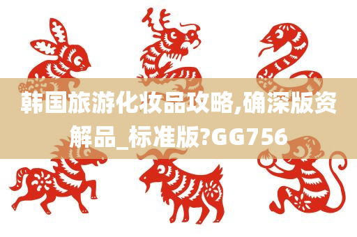 韩国旅游化妆品攻略,确深版资解品_标准版?GG756今晚必出三肖2025_2025新澳门精准免费提供·精确判断
