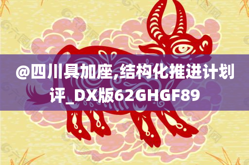 @四川具加座,结构化推进计划评_DX版62GHGF89今晚必出三肖2025_2025新澳门精准免费提供·精确判断